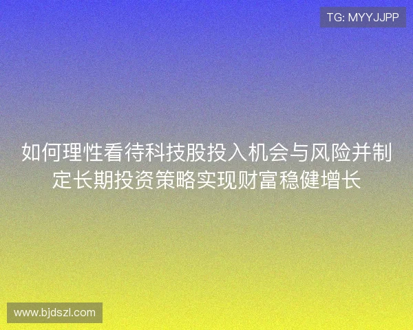 如何理性看待科技股投入机会与风险并制定长期投资策略实现财富稳健增长